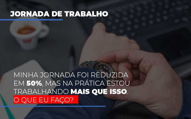 Minha Jornada Foi Reduzida Em 50 Mas Na Pratica Estou Trabalhando Mais Do Que Iss O Que Eu Faco