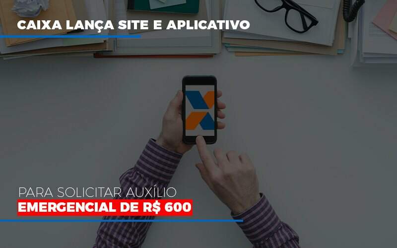 Caixa Lança Site E Aplicativo Para Solicitar Auxílio Emergencial De R$ 600