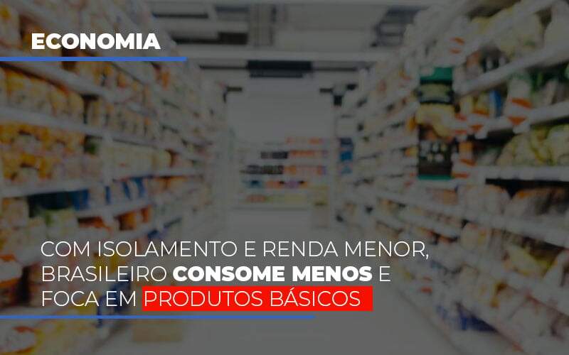 Com O Isolamento E Renda Menor Brasileiro Consome Menos E Foca Em Produtos Basicos