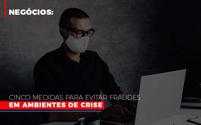 Negocios Cinco Medidas Para Evitar Fraudes Em Ambientes De Crise