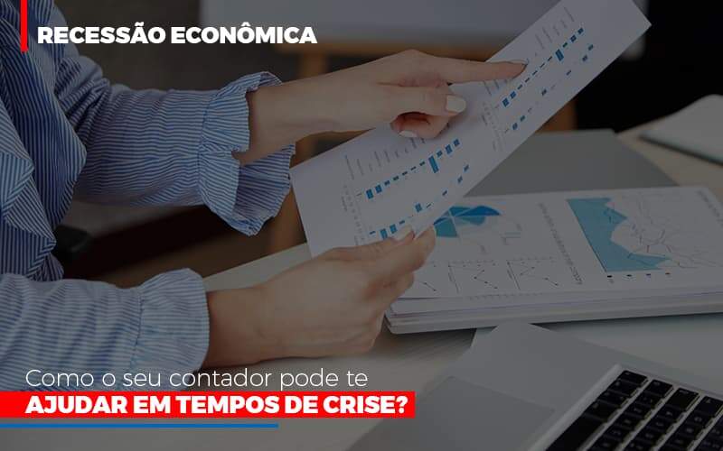 Recessão Econômica: Como O Seu Contador Pode Te Ajudar Em Tempos De Crise?