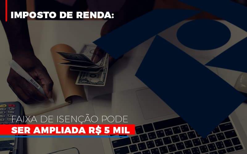 Imposto De Renda Faixa De Isencao Pode Ser Ampliada R 5 Mil