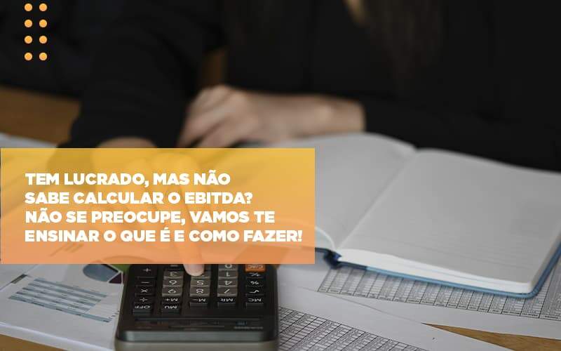 Tem Lucrado, Mas Não Sabe Calcular O EBITDA? Não Se Preocupe, Vamos Te Ensinar O Que é E Como Fazer!