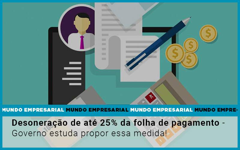 Desoneração De Até 25% Da Folha De Pagamento – Governo Estuda Propor Essa Medida!