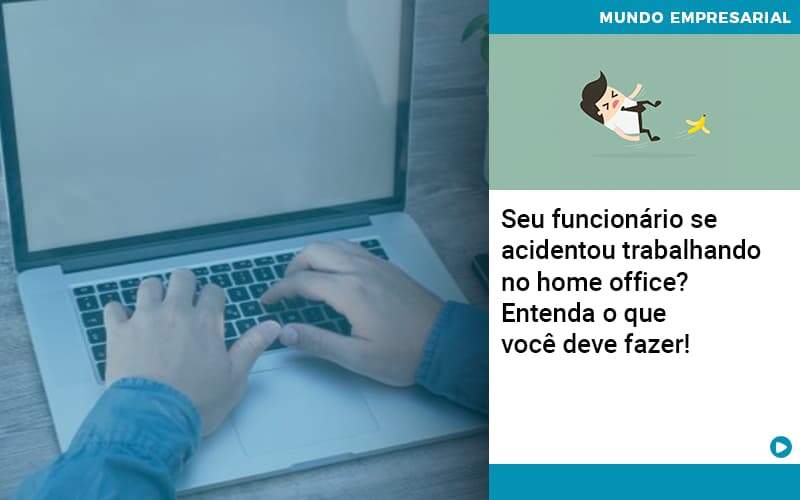 Seu Funcionario Se Acidentou Trabalhando No Home Office Entenda O Que Voce Pode Fazer – Abrir Empresa Simples